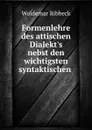 Formenlehre des attischen Dialekt.s nebst den wichtigsten syntaktischen . - Woldemar Ribbeck