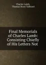 Final Memorials of Charles Lamb: Consisting Chiefly of His Letters Not . - Charles Lamb