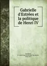 Gabrielle d.Estrees et la politique de Henri IV - Jean Baptiste Honoré Raymond Capefigue