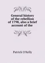 General history of the rebellion of 1798, also a brief account of the . - Patrick O'Kelly