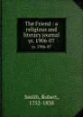 The Friend : a religious and literary journal. yr. 1906-07 - Robert Smith