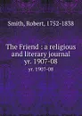The Friend : a religious and literary journal. yr. 1907-08 - Robert Smith
