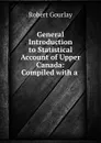 General Introduction to Statistical Account of Upper Canada: Compiled with a . - Robert Gourlay