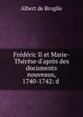 Frederic II et Marie-Therese d.apres des documents nouveaux, 1740-1742: d . - Albert de Broglie