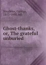 Ghost-thanks, or, The grateful unburied - George Stephens