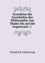 Grundriss der Geschichte der Philosophie von Thales bis auf die Gegenwart: 1 . - Friedrich Ueberweg