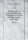 Guillaume le conqu.erant: ou l.Angleterre sous les Normands, 1027-1087 - Guillaume Guizot