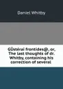 GUsterai frontides., or, The last thoughts of dr. Whitby, containing his correction of several . - Daniel Whitby