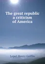 The great republic a criticism of America. - Lepel Henry Griffin