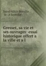 Gresset, sa vie et ses ouvrages: essai historique offert a la ville et a l . - Saint-Albin Berville