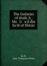 The Gulistan of shaikh Mu   li   u.d din Sa.di of Shiraz - John Thompson Platts Saʻdi