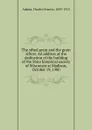 The sifted grain and the grain sifters. An address at the dedication of the building of the State historical society of Wisconsin at Madison, October 19, 1900 - Charles Francis Adams