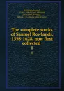 The complete works of Samuel Rowlands, 1598-1628, now first collected . 1 - Samuel Rowlands