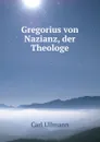 Gregorius von Nazianz, der Theologe - Carl Ullmann