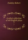 A select collection of old English plays. 7 - Dodsley Robert
