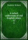 A select collection of old English plays. 12 - Dodsley Robert