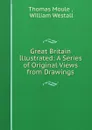 Great Britain Illustrated: A Series of Original Views from Drawings - Thomas Moule