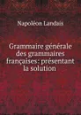 Grammaire generale des grammaires francaises: presentant la solution . - Napoléon Landais