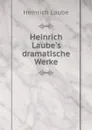 Heinrich Laube.s dramatische Werke - Heinrich Laube