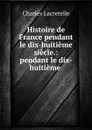 Histoire de France pendant le dix-huitieme siecle.: pendant le dix-huitieme . - Charles Lacretelle