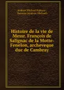 Histoire de la vie de Messr. Francois de Salignac de la Motte-Fenelon, archeveque duc de Cambray - Andrew Michael Ramsay