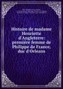 Histoire de madame Henriette d.Angleterre: premiere femme de Philippe de France, duc d.Orleans - Marie Madeleine de La Fayette