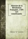 Histoire de la Revolution Francaise, 1789: Les constituants . - Lamartine Alphonse de