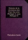 Histoire de la revolution des Pays-bas sous Philippe ii: sous Philippe II - Théodore Juste