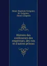 Histoire des confesseurs des empereurs, des rois et d.autres princes - Henri-Baptiste Grégoire