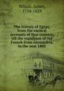 The history of Egypt; from the earliest accounts of that country, till the expulsion of the French from Alexandria, in the year 1801 - James Wilson
