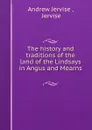 The history and traditions of the land of the Lindsays in Angus and Mearns . - Andrew Jervise