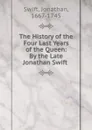 The History of the Four Last Years of the Queen: By the Late Jonathan Swift . - Swift Jonathan