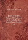 History of the Reign of Ferdinand and Isabella, the Catholic, of Spain: In . - William H. Prescott