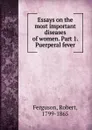 Essays on the most important diseases of women. Part 1. Puerperal fever - Robert Ferguson