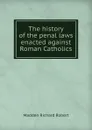 The history of the penal laws enacted against Roman Catholics - Madden Richard Robert