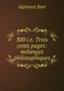 300 i.e. Trois cents pages: melanges philosophiques - Alphonse Karr