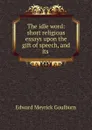 The idle word: short religious essays upon the gift of speech, and its . - Goulburn Edward Meyrick