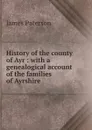 History of the county of Ayr : with a genealogical account of the families of Ayrshire - James Paterson