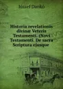 Historia revelationis divinae Veteris Testamenti. (Novi Testamenti. De sacra Scriptura ejusque . - József Dankó