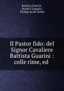 Il Pastor fido: del Signor Cavaliere Battista Guarini : colle rime, ed . - Battista Guarini