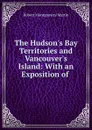 The Hudson.s Bay Territories and Vancouver.s Island: With an Exposition of . - Robert Montgomery Martin