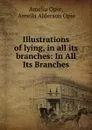 Illustrations of lying, in all its branches: In All Its Branches - Amelia Opie