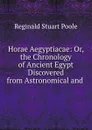 Horae Aegyptiacae: Or, the Chronology of Ancient Egypt Discovered from Astronomical and . - Reginald Stuart Poole