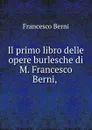 Il primo libro delle opere burlesche di M. Francesco Berni, . - Francesco Berni