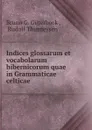 Indices glossarum et vocabolarum hibernicorum quae in Grammaticae celticae . - Bruno G. Güterbock