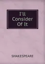 I.ll Consider Of It - Shakespeare