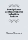 Inscriptiones Confoederationis helveticae latinae - Theodor Mommsen