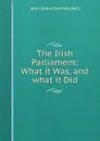 The Irish Parliament: What it Was, and what it Did - John Gordon Swift MacNeill