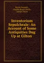 Inventorium Sepulchrale: An Account of Some Antiquities Dug Up at Gilton . - Bryan Faussett