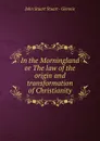 In the Morningland or The law of the origin and transformation of Christianity - John Stuart Stuart Glennie
